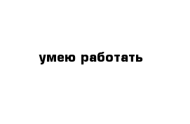 умею работать